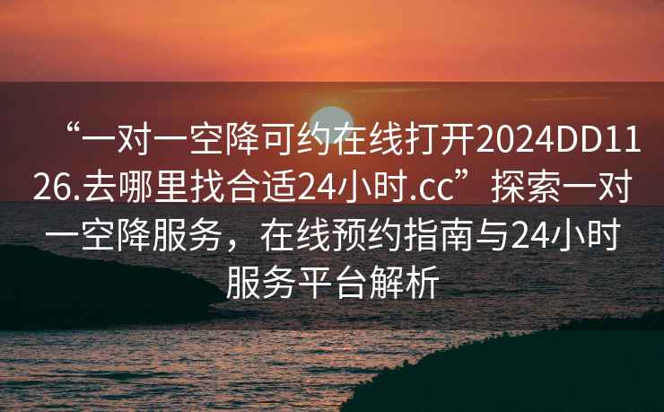 “一对一空降可约在线打开2024DD1126.去哪里找合适24小时.cc”探索一对一空降服务，在线预约指南与24小时服务平台解析