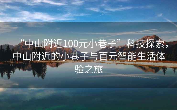 “中山附近100元小巷子”科技探索，中山附近的小巷子与百元智能生活体验之旅