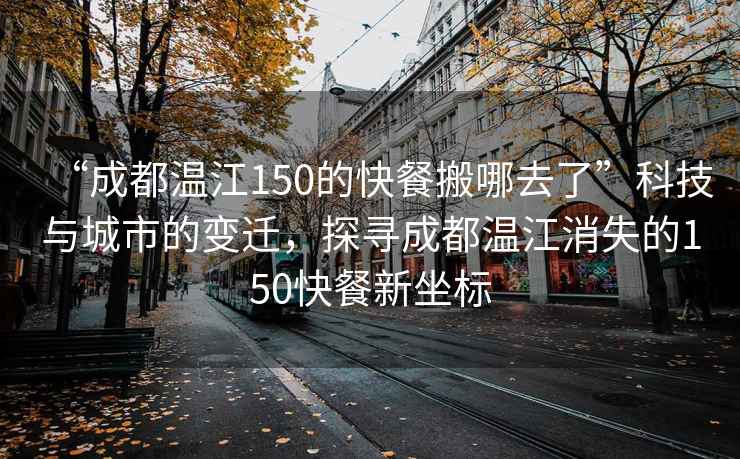 “成都温江150的快餐搬哪去了”科技与城市的变迁，探寻成都温江消失的150快餐新坐标