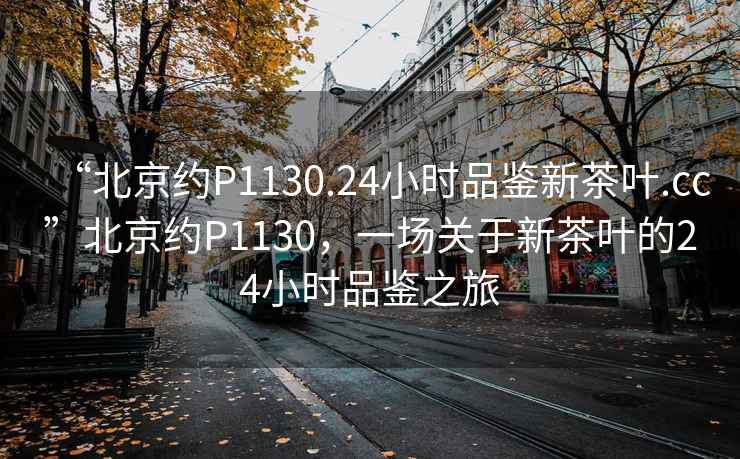 “北京约P1130.24小时品鉴新茶叶.cc”北京约P1130，一场关于新茶叶的24小时品鉴之旅