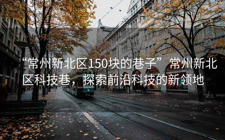 “常州新北区150块的巷子”常州新北区科技巷，探索前沿科技的新领地