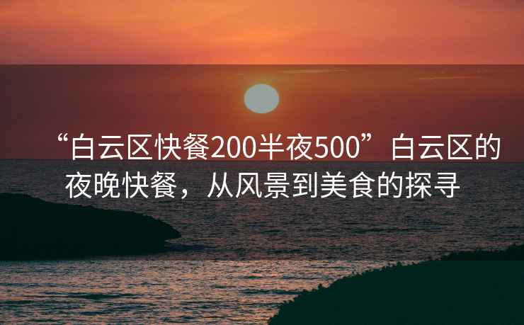 “白云区快餐200半夜500”白云区的夜晚快餐，从风景到美食的探寻