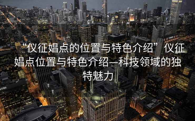 “仪征娼点的位置与特色介绍”仪征娼点位置与特色介绍—科技领域的独特魅力