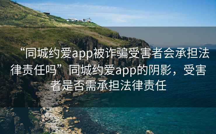 “同城约爱app被诈骗受害者会承担法律责任吗”同城约爱app的阴影，受害者是否需承担法律责任