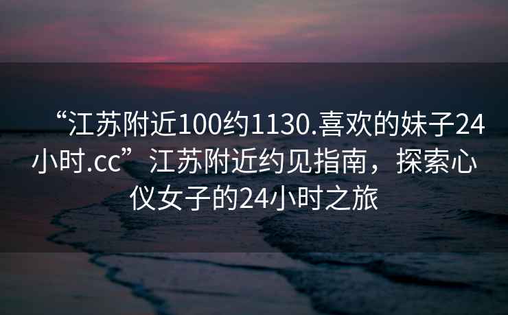 “江苏附近100约1130.喜欢的妹子24小时.cc”江苏附近约见指南，探索心仪女子的24小时之旅