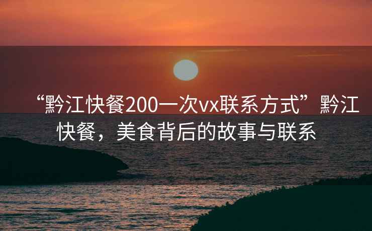 “黔江快餐200一次vx联系方式”黔江快餐，美食背后的故事与联系