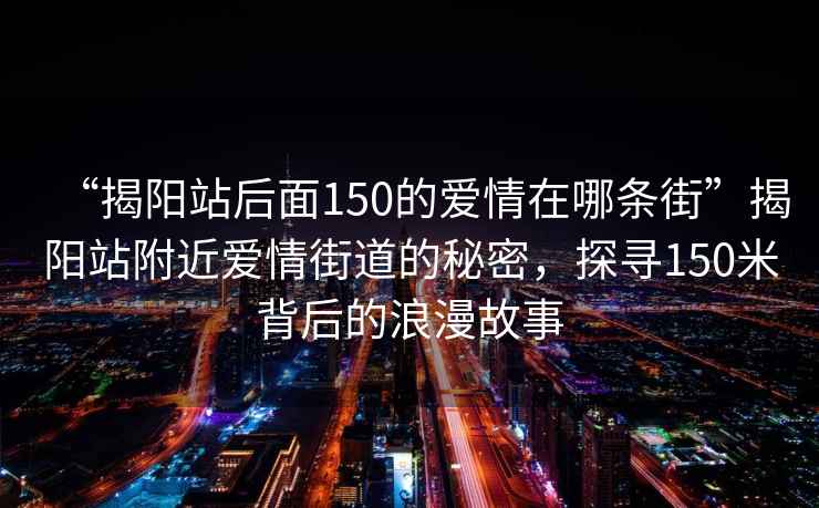 “揭阳站后面150的爱情在哪条街”揭阳站附近爱情街道的秘密，探寻150米背后的浪漫故事