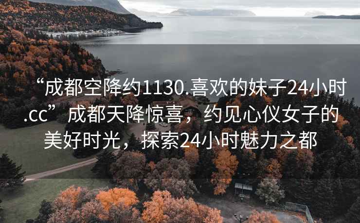 “成都空降约1130.喜欢的妹子24小时.cc”成都天降惊喜，约见心仪女子的美好时光，探索24小时魅力之都