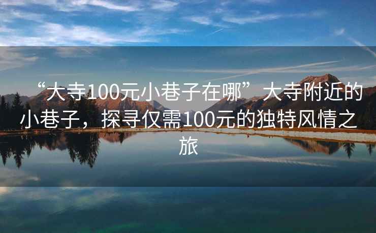 “大寺100元小巷子在哪”大寺附近的小巷子，探寻仅需100元的独特风情之旅