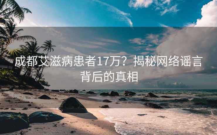 成都艾滋病患者17万？揭秘网络谣言背后的真相