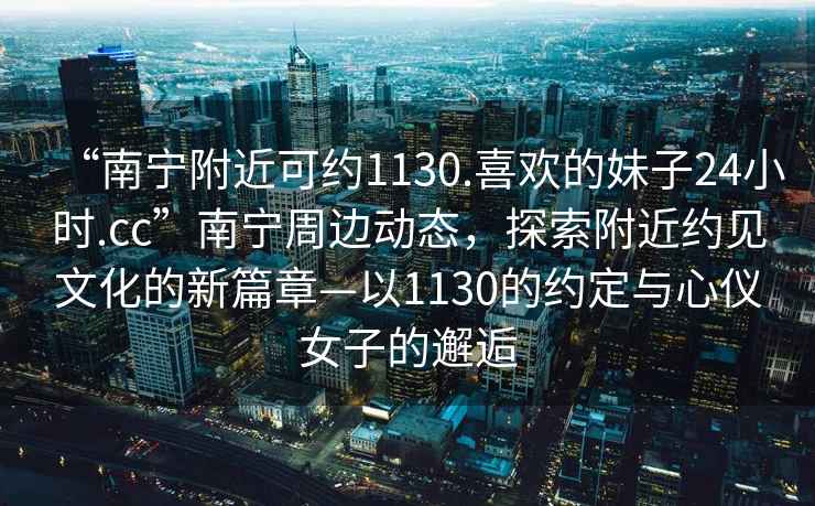 “南宁附近可约1130.喜欢的妹子24小时.cc”南宁周边动态，探索附近约见文化的新篇章—以1130的约定与心仪女子的邂逅