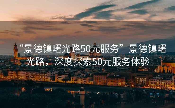 “景德镇曙光路50元服务”景德镇曙光路，深度探索50元服务体验