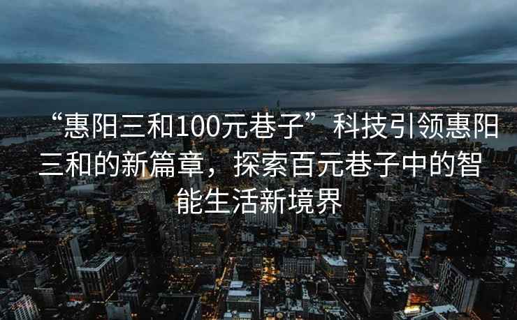 “惠阳三和100元巷子”科技引领惠阳三和的新篇章，探索百元巷子中的智能生活新境界