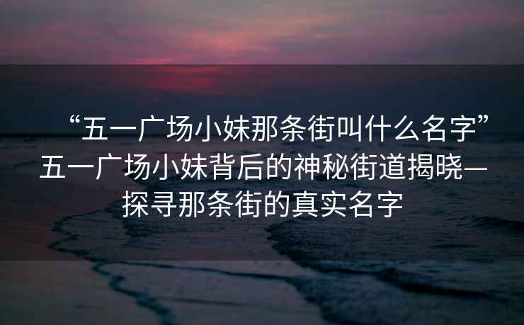 “五一广场小妹那条街叫什么名字”五一广场小妹背后的神秘街道揭晓—探寻那条街的真实名字