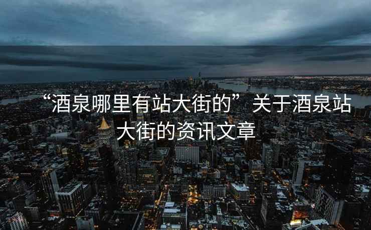 “酒泉哪里有站大街的”关于酒泉站大街的资讯文章