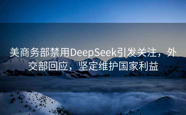 美商务部禁用DeepSeek引发关注，外交部回应，坚定维护国家利益