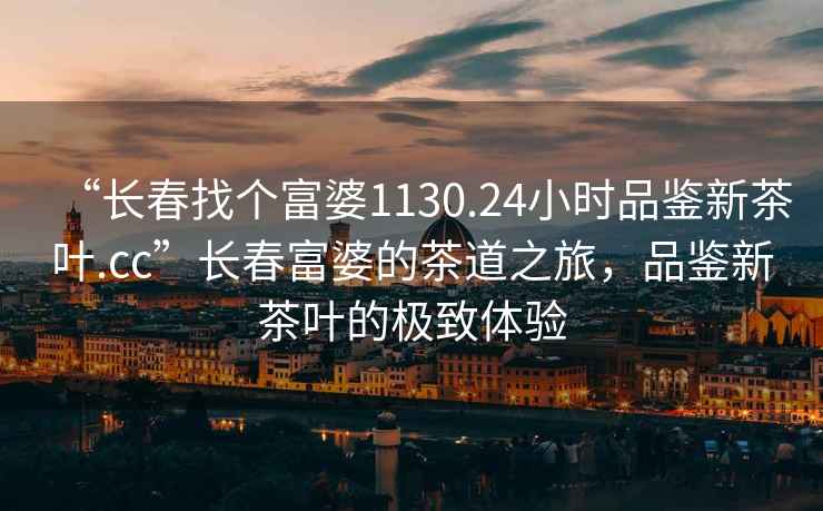 “长春找个富婆1130.24小时品鉴新茶叶.cc”长春富婆的茶道之旅，品鉴新茶叶的极致体验