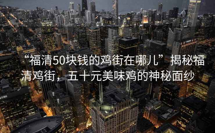 “福清50块钱的鸡街在哪儿”揭秘福清鸡街，五十元美味鸡的神秘面纱