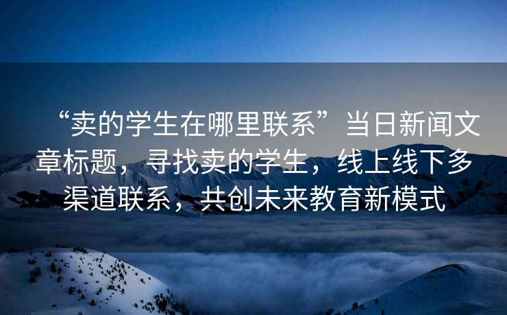 “卖的学生在哪里联系”当日新闻文章标题，寻找卖的学生，线上线下多渠道联系，共创未来教育新模式