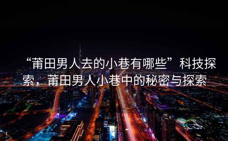 “莆田男人去的小巷有哪些”科技探索，莆田男人小巷中的秘密与探索