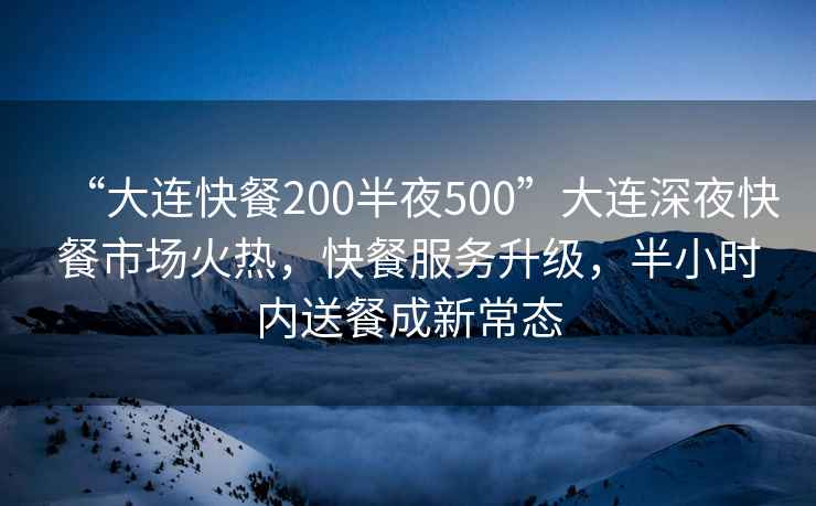 “大连快餐200半夜500”大连深夜快餐市场火热，快餐服务升级，半小时内送餐成新常态