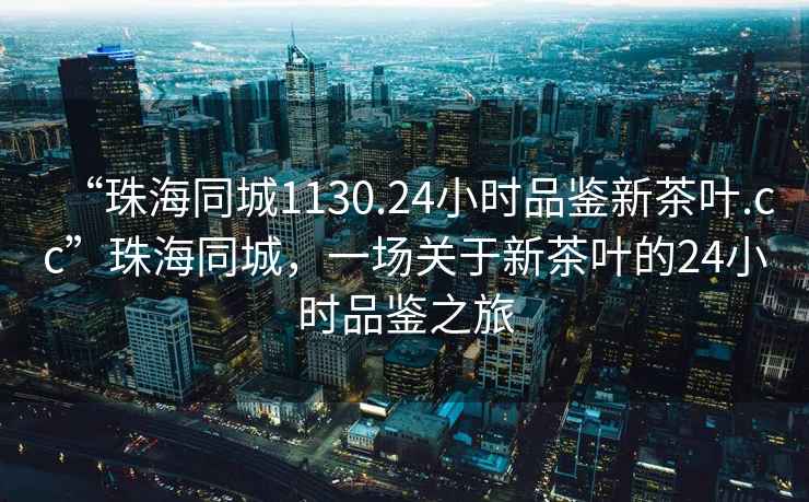 “珠海同城1130.24小时品鉴新茶叶.cc”珠海同城，一场关于新茶叶的24小时品鉴之旅