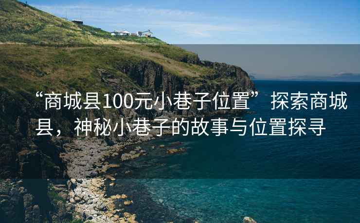 “商城县100元小巷子位置”探索商城县，神秘小巷子的故事与位置探寻