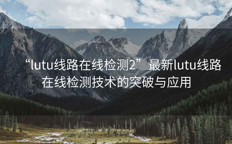 “lutu线路在线检测2”最新lutu线路在线检测技术的突破与应用