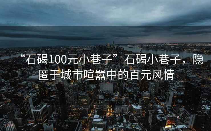 “石碣100元小巷子”石碣小巷子，隐匿于城市喧嚣中的百元风情