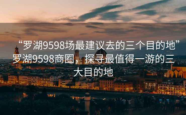 “罗湖9598场最建议去的三个目的地”罗湖9598商圈，探寻最值得一游的三大目的地