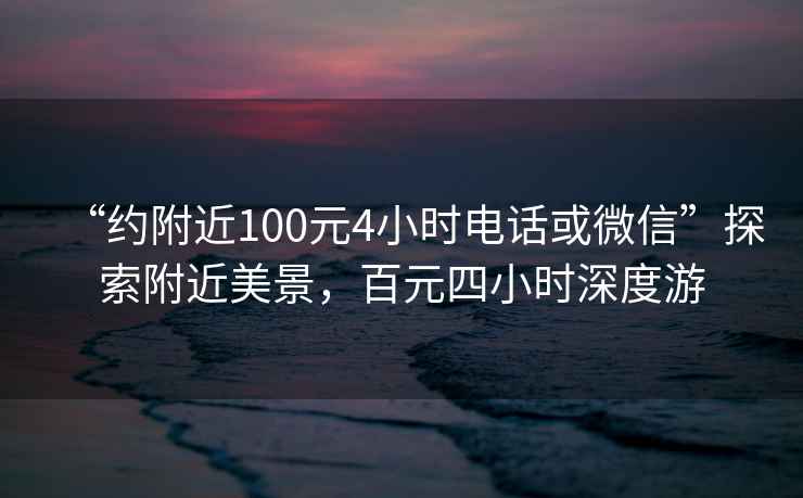 “约附近100元4小时电话或微信”探索附近美景，百元四小时深度游