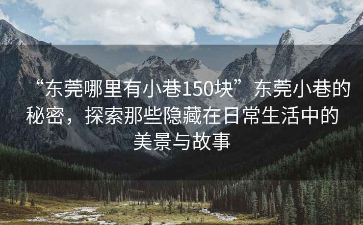 “东莞哪里有小巷150块”东莞小巷的秘密，探索那些隐藏在日常生活中的美景与故事