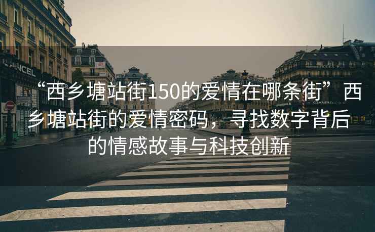 “西乡塘站街150的爱情在哪条街”西乡塘站街的爱情密码，寻找数字背后的情感故事与科技创新