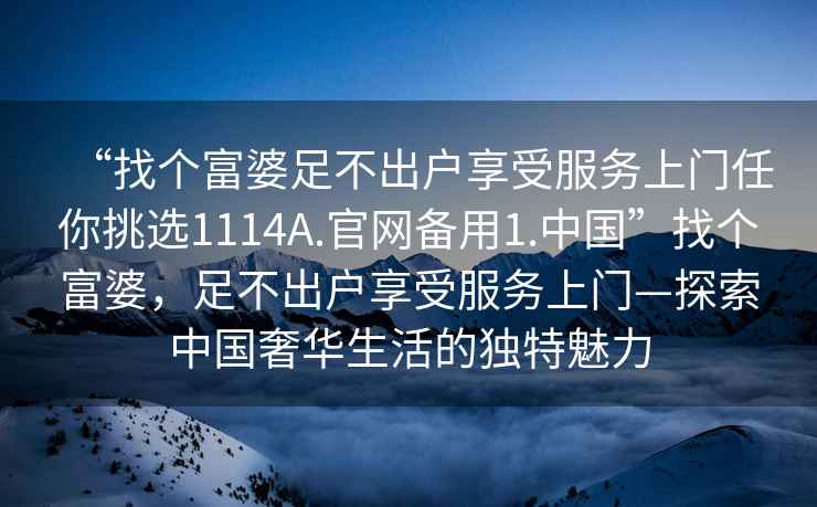 “找个富婆足不出户享受服务上门任你挑选1114A.官网备用1.中国”找个富婆，足不出户享受服务上门—探索中国奢华生活的独特魅力