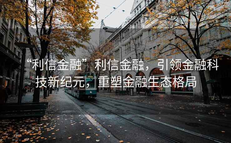 “利信金融”利信金融，引领金融科技新纪元，重塑金融生态格局