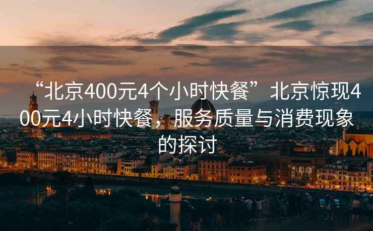 “北京400元4个小时快餐”北京惊现400元4小时快餐，服务质量与消费现象的探讨