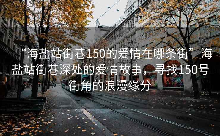 “海盐站街巷150的爱情在哪条街”海盐站街巷深处的爱情故事，寻找150号街角的浪漫缘分