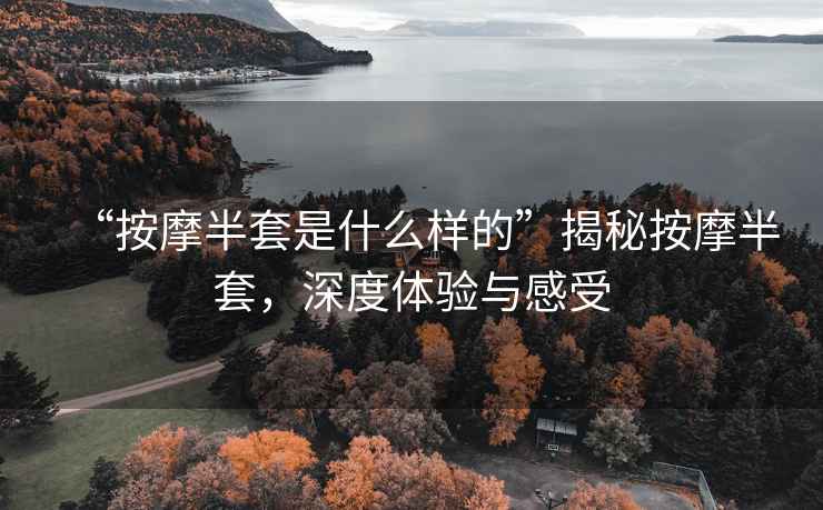 “按摩半套是什么样的”揭秘按摩半套，深度体验与感受