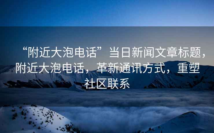 “附近大泡电话”当日新闻文章标题，附近大泡电话，革新通讯方式，重塑社区联系