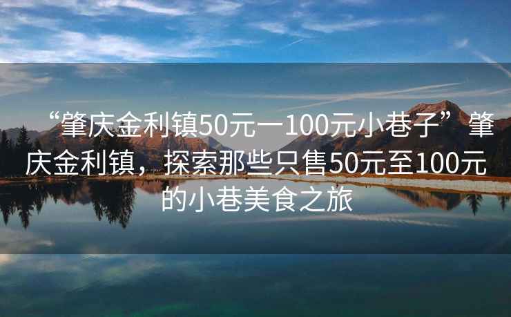 “肇庆金利镇50元一100元小巷子”肇庆金利镇，探索那些只售50元至100元的小巷美食之旅