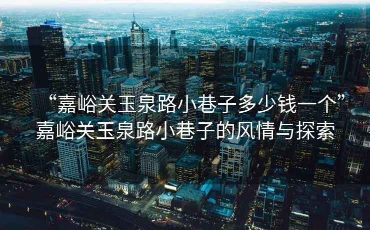 “嘉峪关玉泉路小巷子多少钱一个”嘉峪关玉泉路小巷子的风情与探索