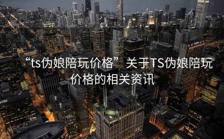 “ts伪娘陪玩价格”关于TS伪娘陪玩价格的相关资讯