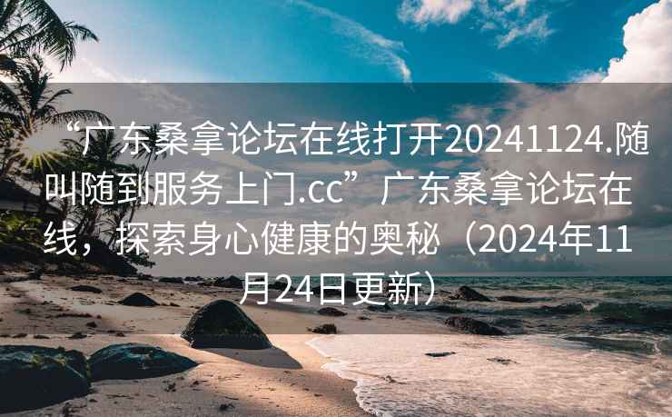 “广东桑拿论坛在线打开20241124.随叫随到服务上门.cc”广东桑拿论坛在线，探索身心健康的奥秘（2024年11月24日更新）