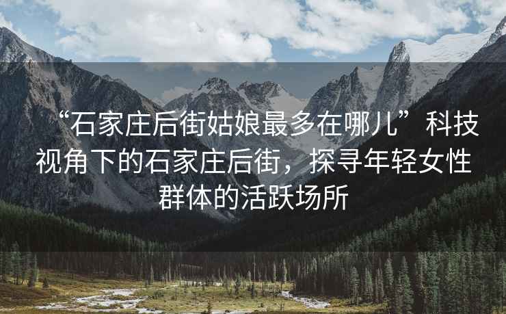 “石家庄后街姑娘最多在哪儿”科技视角下的石家庄后街，探寻年轻女性群体的活跃场所