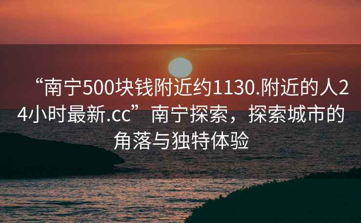 “南宁500块钱附近约1130.附近的人24小时最新.cc”南宁探索，探索城市的角落与独特体验