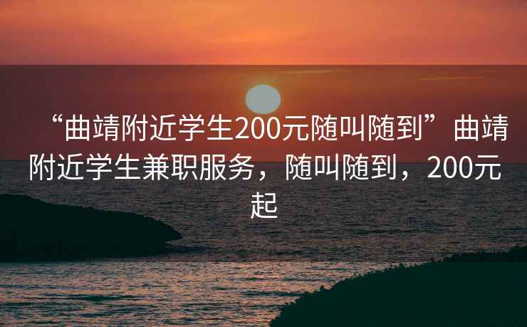 “曲靖附近学生200元随叫随到”曲靖附近学生兼职服务，随叫随到，200元起