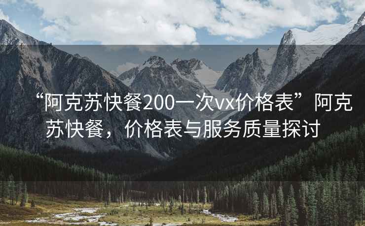 “阿克苏快餐200一次vx价格表”阿克苏快餐，价格表与服务质量探讨