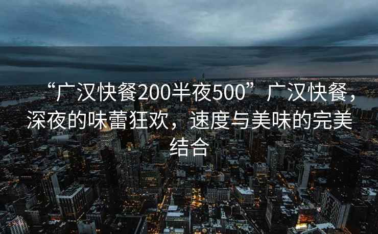 “广汉快餐200半夜500”广汉快餐，深夜的味蕾狂欢，速度与美味的完美结合