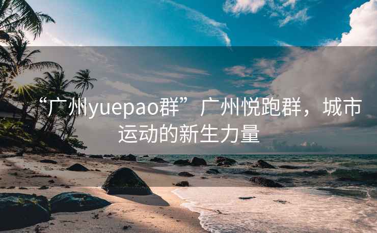 “广州yuepao群”广州悦跑群，城市运动的新生力量