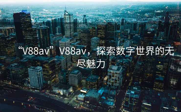 “V88av”V88av，探索数字世界的无尽魅力